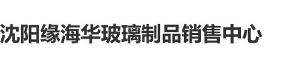 www.con.17c沈阳缘海华玻璃制品销售中心